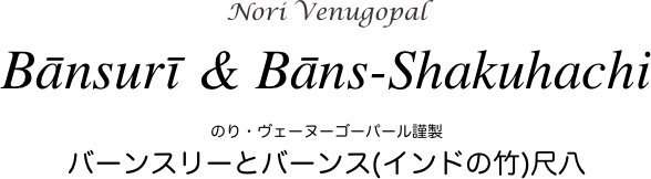 Nori Venugopal

Bānsurī & Bāns-Shakuhachi


のり・ヴェーヌーゴーパール謹製　
バーンスリーとバーンス(インドの竹)尺八 
